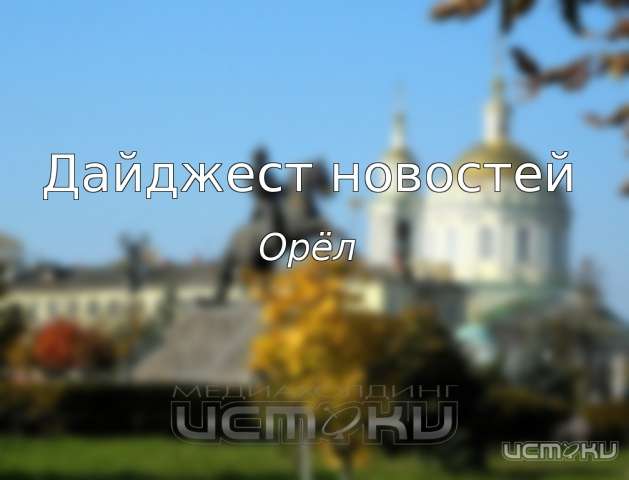 Дайджест орловских новостей за неделю Дайджест орловских новостей за неделю
