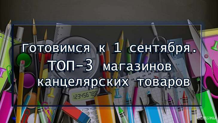 Готовимся к 1 сентября. ТОП-3 магазинов канцелярских товаров 